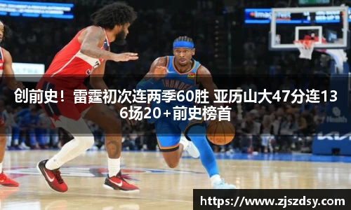 创前史！雷霆初次连两季60胜 亚历山大47分连136场20+前史榜首