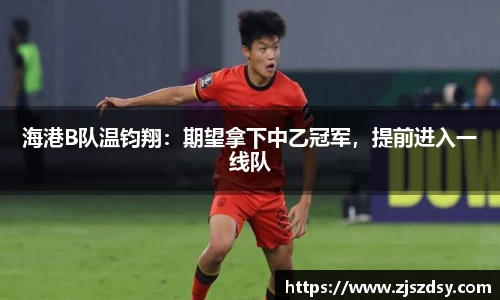 海港B队温钧翔：期望拿下中乙冠军，提前进入一线队