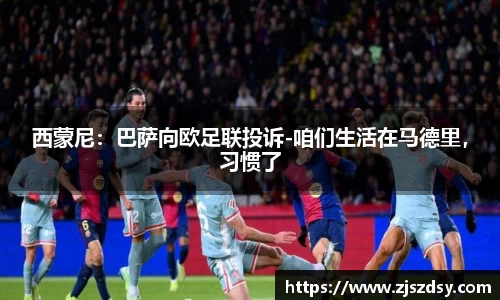 西蒙尼：巴萨向欧足联投诉-咱们生活在马德里，习惯了