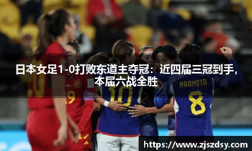 日本女足1-0打败东道主夺冠：近四届三冠到手，本届六战全胜